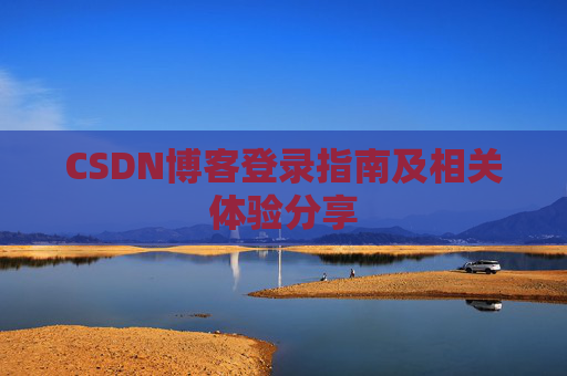 CSDN博客登录指南及相关体验分享 CSDN博客登录指南及相关体验分享